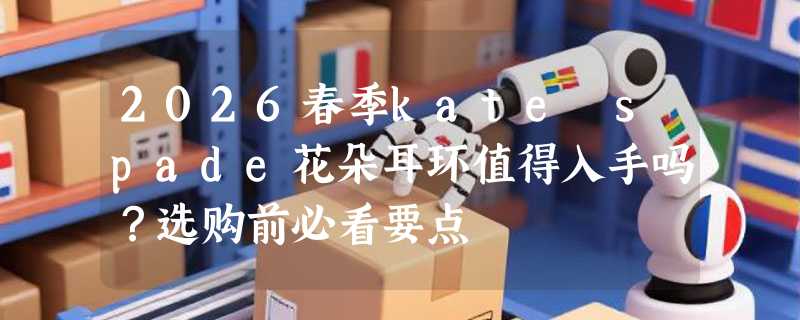 2026春季kate spade花朵耳环值得入手吗？选购前必看要点