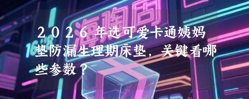 2026年选可爱卡通姨妈垫防漏生理期床垫，关键看哪些参数？