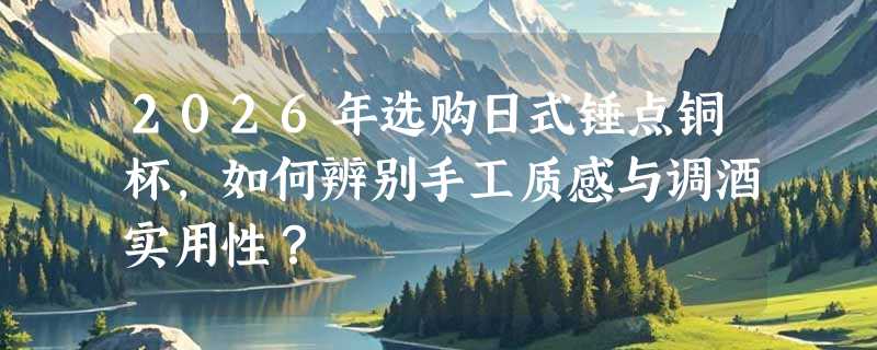 2026年选购日式锤点铜杯，如何辨别手工质感与调酒实用性？