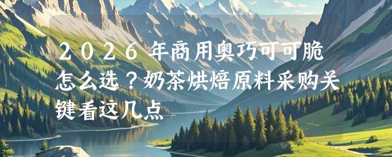 2026年商用奥巧可可脆怎么选？奶茶烘焙原料采购关键看这几点