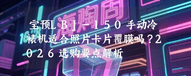宝预LBJ-150手动冷裱机适合照片卡片覆膜吗？2026选购要点解析