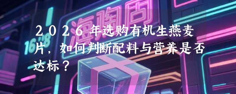 2026年选购有机生燕麦片，如何判断配料与营养是否达标？
