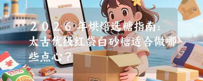 2026年烘焙选糖指南：太古优级红袋白砂糖适合做哪些点心？