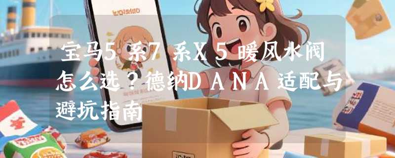 宝马5系7系X5暖风水阀怎么选？德纳DANA适配与避坑指南