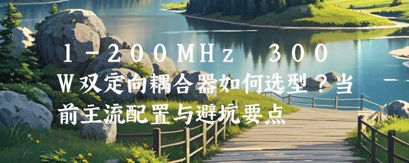 1-200MHz 300W双定向耦合器如何选型？当前主流配置与避坑要点