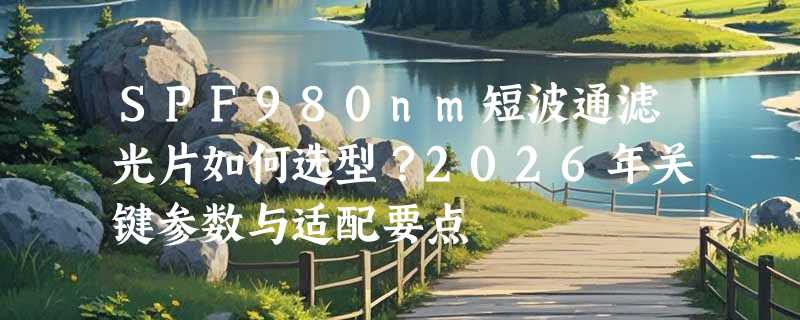 SPF980nm短波通滤光片如何选型？2026年关键参数与适配要点