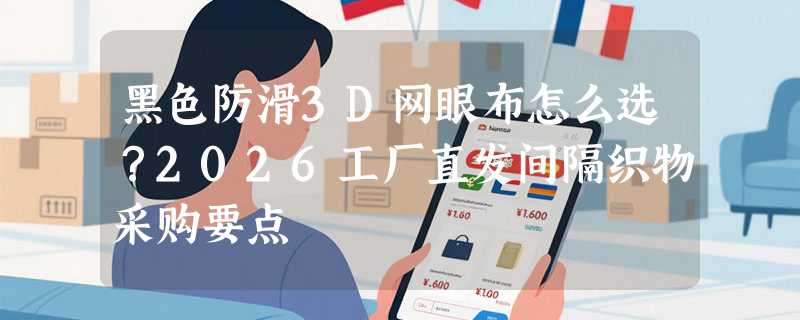 黑色防滑3D网眼布怎么选？2026工厂直发间隔织物采购要点