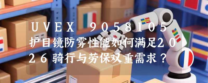 UVEX 9058105护目镜防雾性能如何满足2026骑行与劳保双重需求？