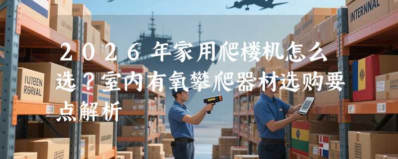 2026年家用爬楼机怎么选？室内有氧攀爬器材选购要点解析