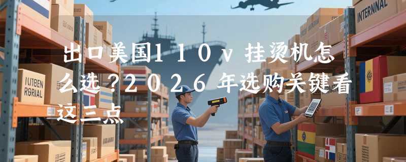 出口美国110v挂烫机怎么选？2026年选购关键看这三点