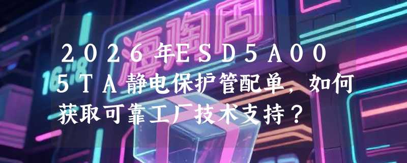 2026年ESD5A005TA静电保护管配单，如何获取可靠工厂技术支持？