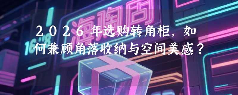 2026年选购转角柜，如何兼顾角落收纳与空间美感？