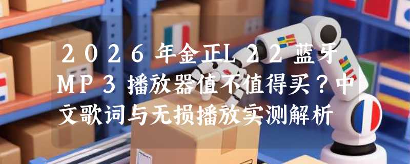 2026年金正L22蓝牙MP3播放器值不值得买？中文歌词与无损播放实测解析