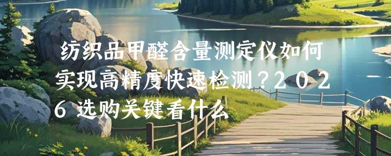 纺织品甲醛含量测定仪如何实现高精度快速检测？2026选购关键看什么