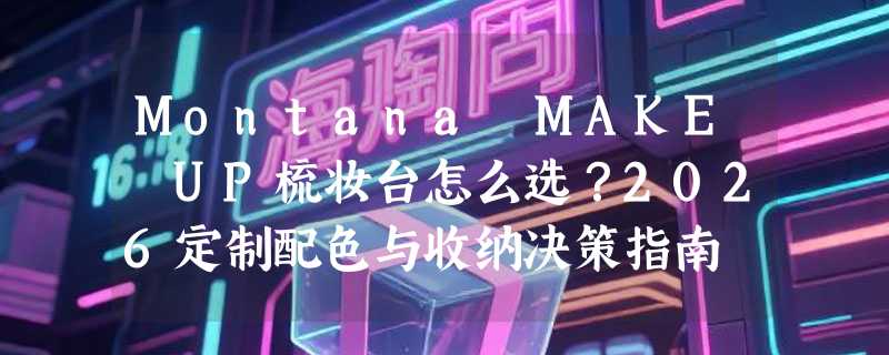Montana MAKE UP梳妆台怎么选？2026定制配色与收纳决策指南