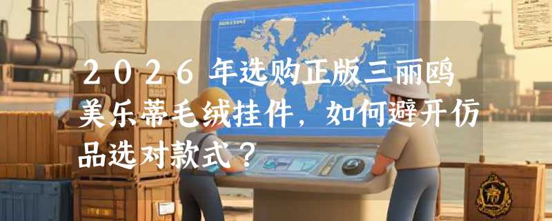 2026年选购正版三丽鸥美乐蒂毛绒挂件，如何避开仿品选对款式？
