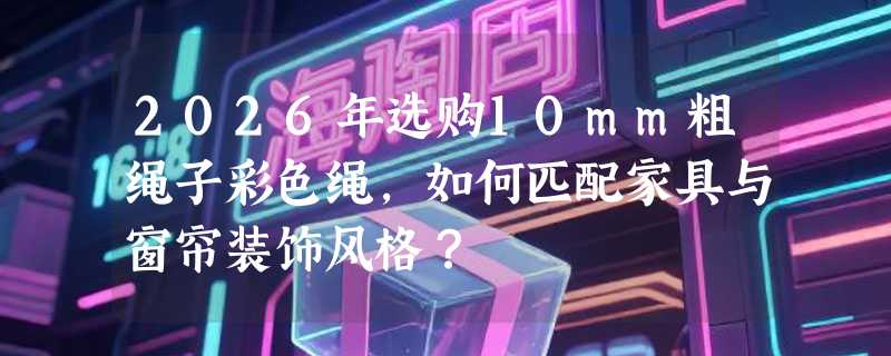 2026年选购10mm粗绳子彩色绳，如何匹配家具与窗帘装饰风格？