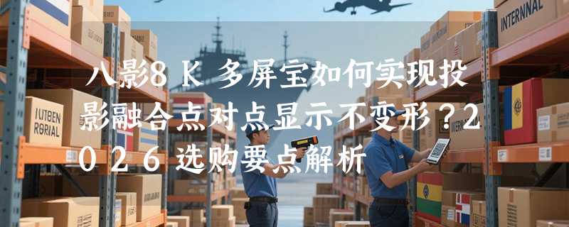 八影8K多屏宝如何实现投影融合点对点显示不变形？2026选购要点解析
