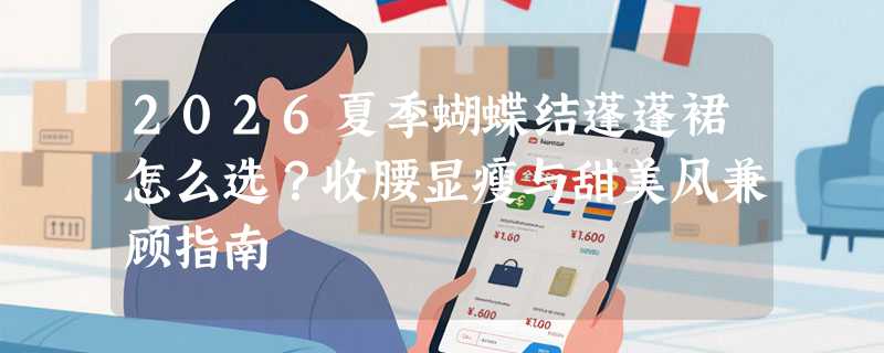2026夏季蝴蝶结蓬蓬裙怎么选？收腰显瘦与甜美风兼顾指南