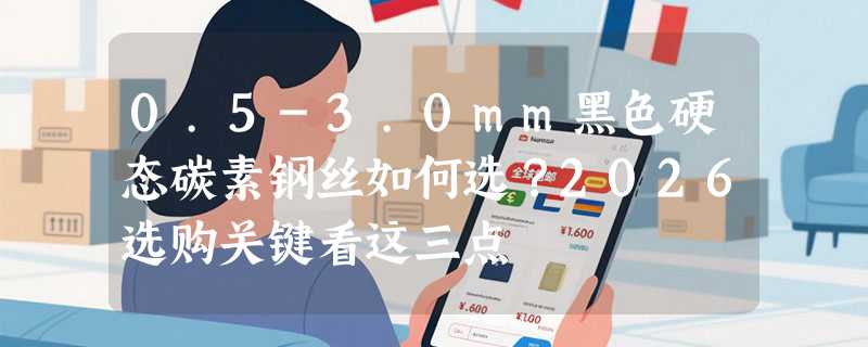 0.5-3.0mm黑色硬态碳素钢丝如何选？2026选购关键看这三点