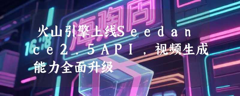 火山引擎上线Seedance2.5API，视频生成能力全面升级
