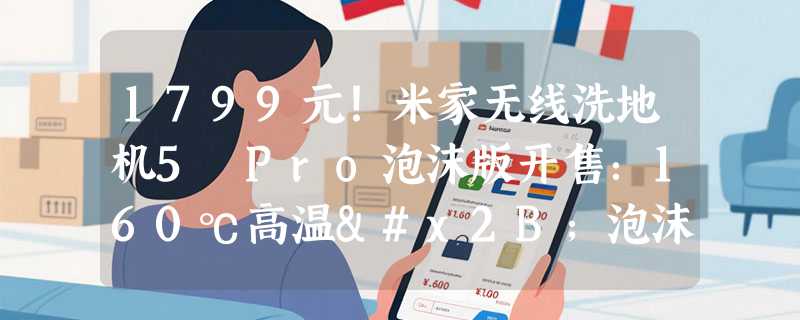 1799元！米家无线洗地机5 Pro泡沫版开售：160℃高温+泡沫分解脏污