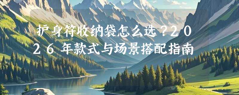 护身符收纳袋怎么选？2026年款式与场景搭配指南
