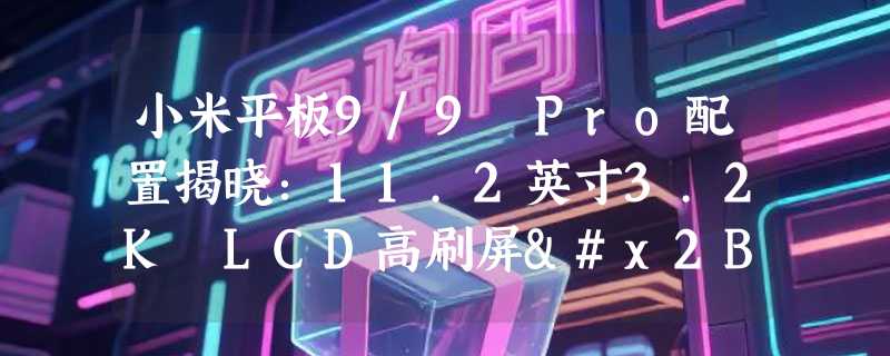 小米平板9/9 Pro配置揭晓：11.2英寸3.2K LCD高刷屏+骁龙8系芯