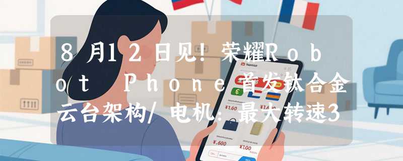 8月12日见！荣耀Robot Phone首发钛合金云台架构/电机：最大转速360°/秒