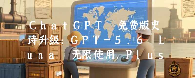 ChatGPT 免费版史诗升级：GPT-5.6 Luna 无限使用，Plus/Pro 用户也有专属福利