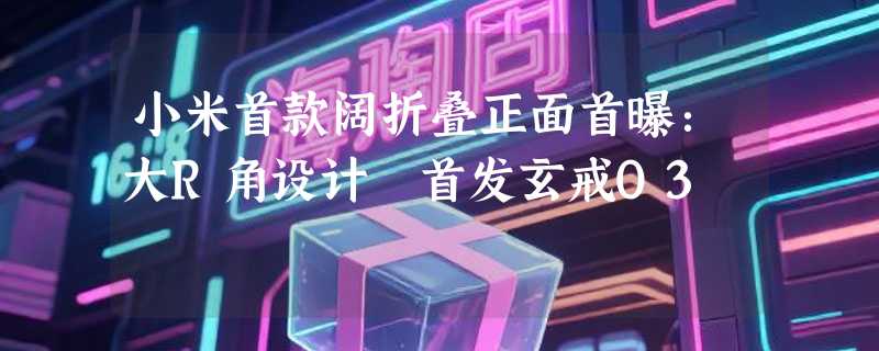小米首款阔折叠正面首曝：大R角设计 首发玄戒O3