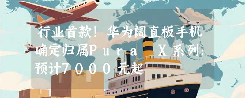 行业首款！华为阔直板手机确定归属Pura X系列：预计7000元起