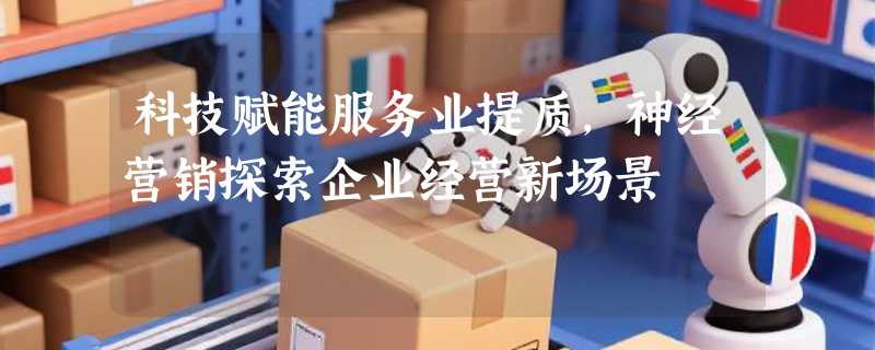 科技赋能服务业提质，神经营销探索企业经营新场景