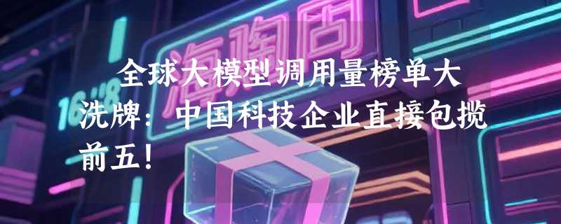 ​全球大模型调用量榜单大洗牌：中国科技企业直接包揽前五！