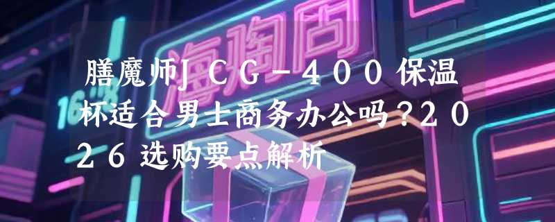 膳魔师JCG-400保温杯适合男士商务办公吗？2026选购要点解析
