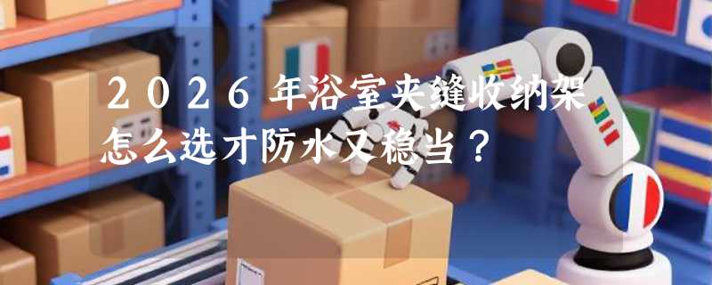2026年浴室夹缝收纳架怎么选才防水又稳当？