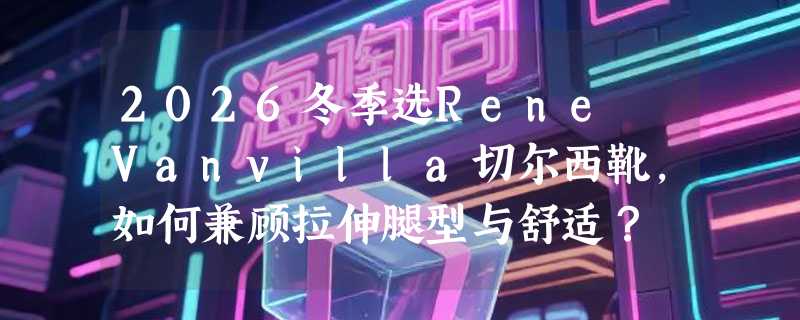 2026冬季选Rene Vanvilla切尔西靴，如何兼顾拉伸腿型与舒适？