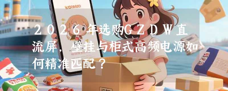 2026年选购GZDW直流屏，壁挂与柜式高频电源如何精准匹配？