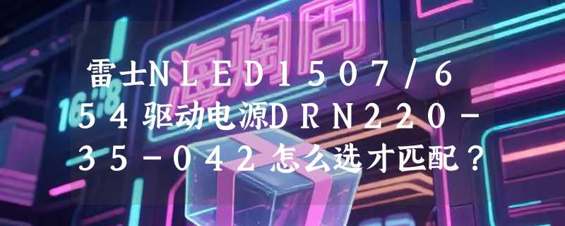雷士NLED1507/654驱动电源DRN220-35-042怎么选才匹配？