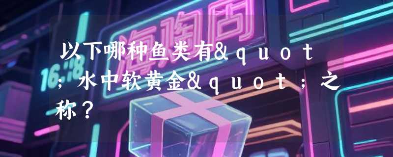 以下哪种鱼类有"水中软黄金"之称？