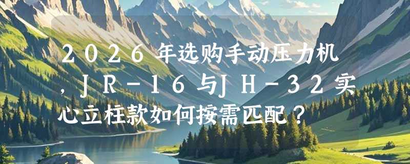2026年选购手动压力机，JR-16与JH-32实心立柱款如何按需匹配？