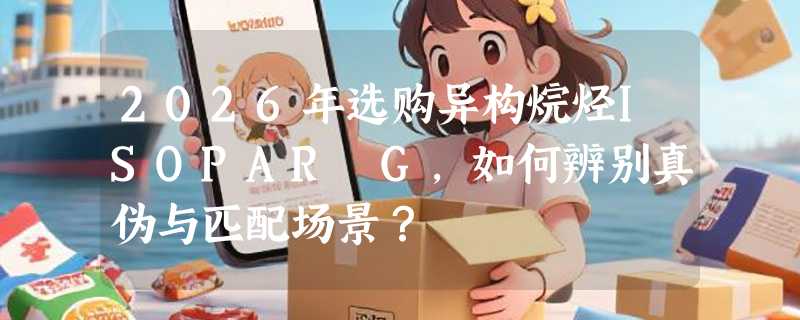 2026年选购异构烷烃ISOPAR G，如何辨别真伪与匹配场景？