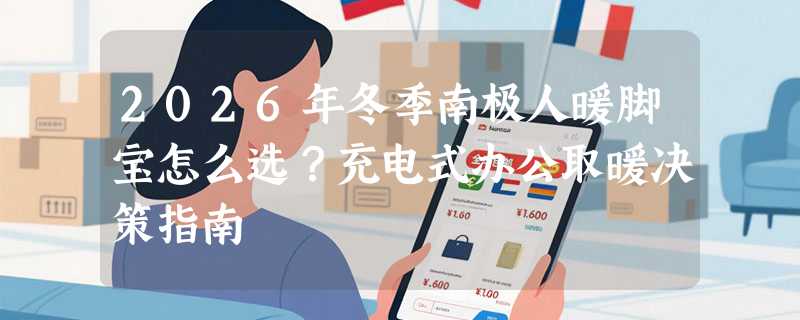 2026年冬季南极人暖脚宝怎么选？充电式办公取暖决策指南
