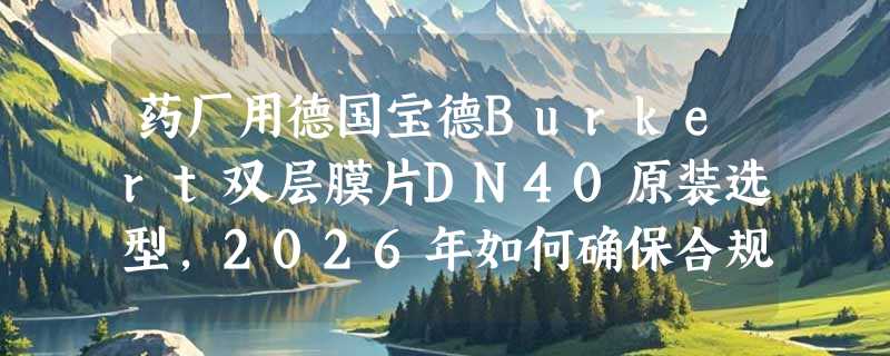 药厂用德国宝德Burkert双层膜片DN40原装选型，2026年如何确保合规与适配？
