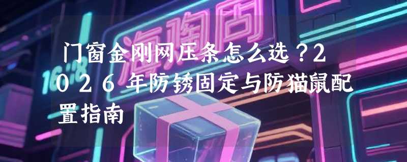 门窗金刚网压条怎么选？2026年防锈固定与防猫鼠配置指南