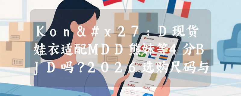 Kon'D现货娃衣适配MDD熊妹等4分BJD吗？2026选购尺码与搭配要点