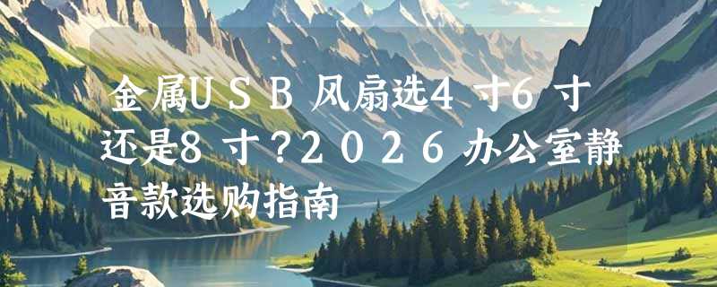 金属USB风扇选4寸6寸还是8寸？2026办公室静音款选购指南