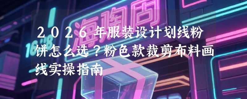 2026年服装设计划线粉饼怎么选？粉色款裁剪布料画线实操指南