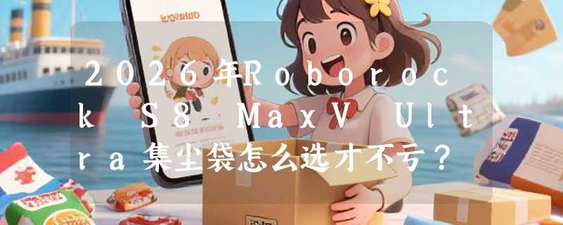 2026年Roborock S8 MaxV Ultra集尘袋怎么选才不亏？