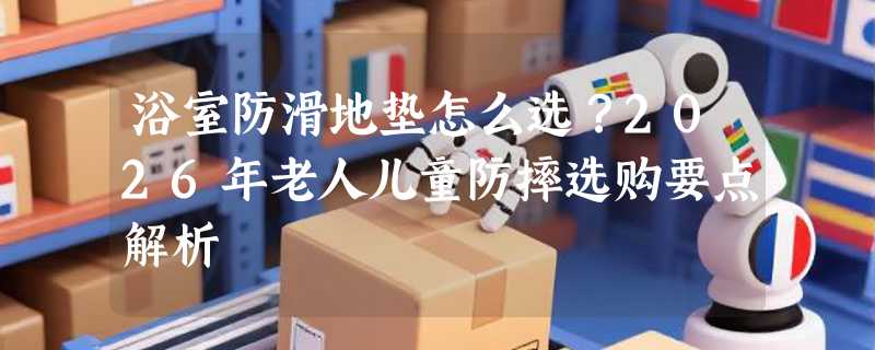 浴室防滑地垫怎么选？2026年老人儿童防摔选购要点解析